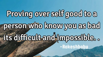 Proving over self good to a person who know you as bad its difficult and impossible..