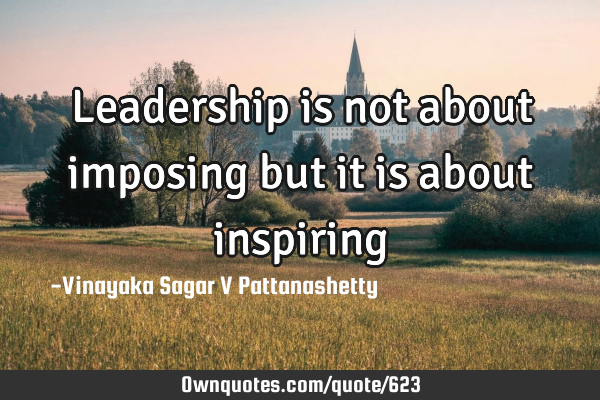 Leadership is not about imposing but it is about