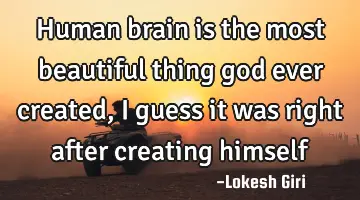 Human brain is the most beautiful thing god ever created, I guess it was right after creating