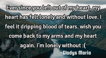 ever since you left out of my heart, my heart has felt lonely and without love. I feel it dripping