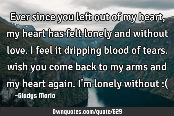 Ever since you left out of my heart, my heart has felt lonely and without love. I feel it dripping
