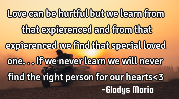 Love can be hurtful but we learn from that expierenced and from that expierenced we find that