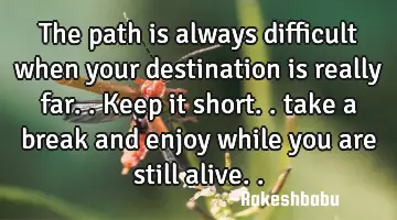 The path is always difficult when your destination is really far.. Keep it short.. take a break and