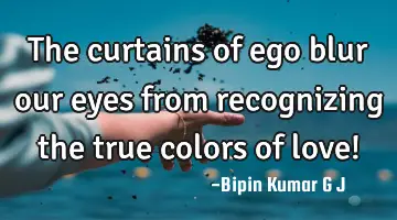The curtains of ego blur our eyes from recognizing the true colors of love!