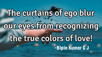 The curtains of ego blur our eyes from recognizing the true colors of love!