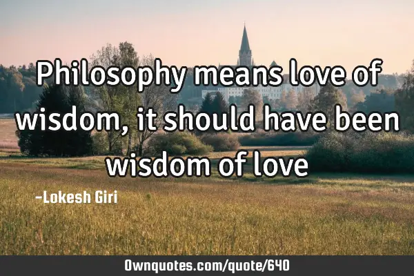 Philosophy means love of wisdom, it should have been wisdom of