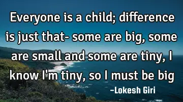 everyone is a child; difference is just that- some are big, some are small and some are tiny, I
