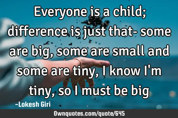 Everyone is a child; difference is just that- some are big, some are small and some are tiny, I
