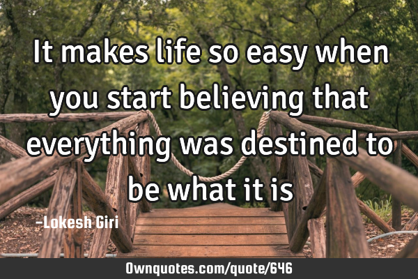 It makes life so easy when you start believing that everything was destined to be what it