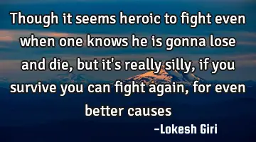 Though it seems heroic to fight even when one knows he is gonna lose and die, but it