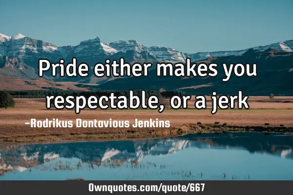 Pride either makes you respectable, or a