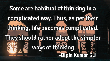 Some are habitual of thinking in a complicated way. Thus, as per their thinking, life becomes