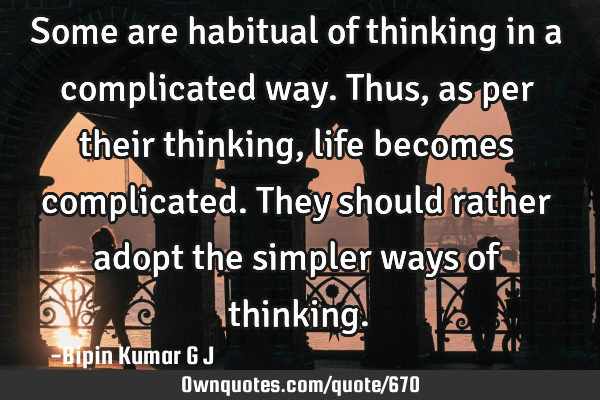 Some are habitual of thinking in a complicated way. Thus, as per their thinking, life becomes