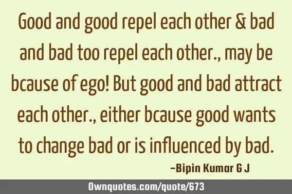 Good and good repel each other & bad and bad too repel each other. , may be bcause of ego! But good