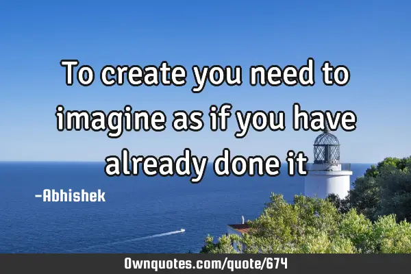 To create you need to imagine as if you have already done