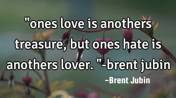 "ones love is anothers treasure, but ones hate is anothers lover."-brent jubin