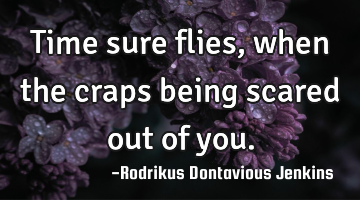 Time sure flies, when the craps being scared out of you.