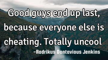 Good guys end up last, because everyone else is cheating. Totally uncool
