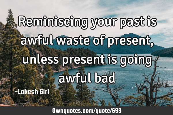 Reminiscing your past is awful waste of present, unless present is going awful
