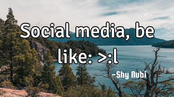Social media, be like: >:l