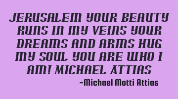 Jerusalem your beauty runs in my veins your dreams and arms hug my soul you are who I am! Michael A