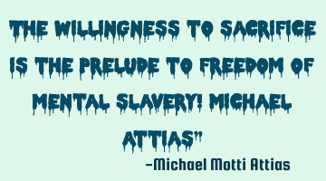 The willingness to sacrifice is the prelude to freedom of mental slavery! Michael Attias”