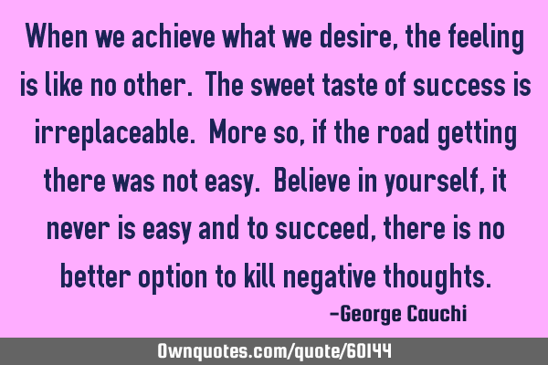 When we achieve what we desire, the feeling is like no other. The sweet taste of success is