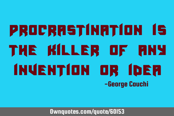 Procrastination is the killer of any invention or
