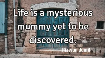 Life is a mysterious mummy yet to be discovered.