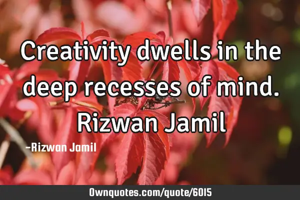 Creativity dwells in the deep recesses of mind. Rizwan J