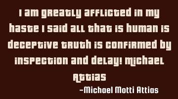 I am greatly afflicted in my haste I said all that is human is deceptive Truth is confirmed by