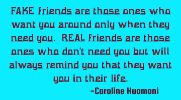 FAKE friends are those ones who want you around only when they need you. REAL friends are those