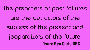 The preachers of past failures are the detractors of the success of the present and jeopardizers of