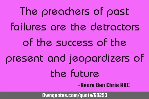 The preachers of past failures are the detractors of the success of the present and jeopardizers of