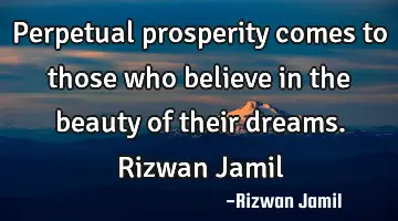 Perpetual prosperity comes to those who believe in the beauty of their dreams. Rizwan Jamil