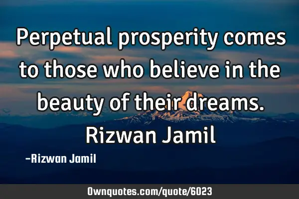 Perpetual prosperity comes to those who believe in the beauty of their dreams. Rizwan J