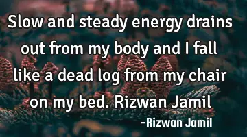 Slow and steady energy drains out from my body and I fall like a dead log from my chair on my bed. R