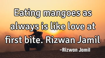 Eating mangoes as always is like love at first bite. Rizwan Jamil