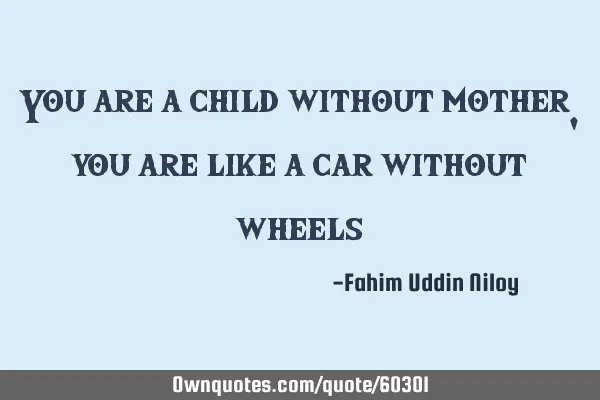 You are a child without mother, you are like a car without