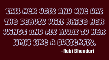 Call her ugly and one day the beauty will raise her wings and fly away to her limit like a