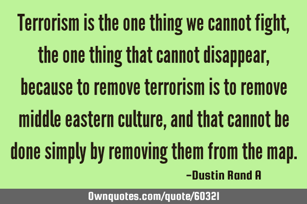Terrorism is the one thing we cannot fight, the one thing that cannot disappear, because to remove