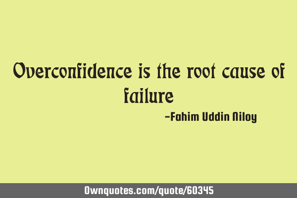 Overconfidence is the root cause of failure: 