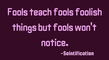 Fools teach fools foolish things but fools won