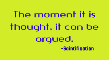 The moment it is thought, it can be argued.
