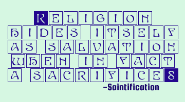 Religion hides itself as salvation when in fact a sacrifice.
