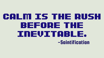 Calm is the rush before the inevitable.