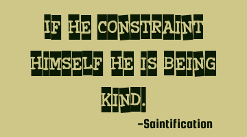 If he constraint himself, he is being kind.