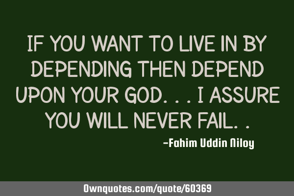 If you want to live in by depending then depend upon your god...i assure you will never