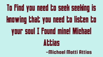 To find you need to seek seeking is knowing that you need to listen to your soul I found mine! M