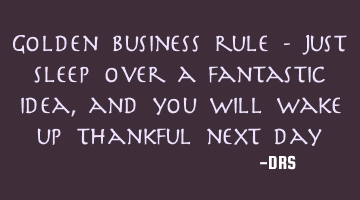 Golden business rule - Just sleep over a fantastic idea, and you will wake up thankful next day!